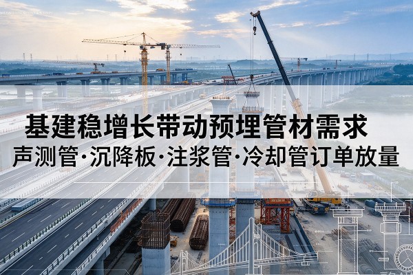 河口基建稳增长带动预埋监测管材需求,声测管、沉降板、注浆管订单持续放量